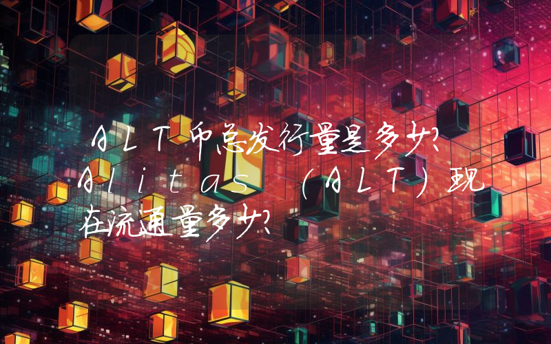 ALT币总发行量是多少？Alitas (ALT)现在流通量多少？