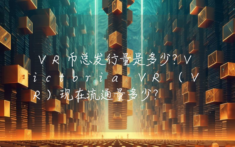 VR币总发行量是多少？Victoria VR (VR)现在流通量多少？