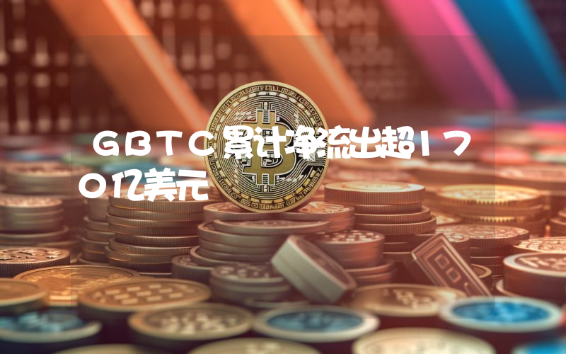 GBTC累计净流出超170亿美元