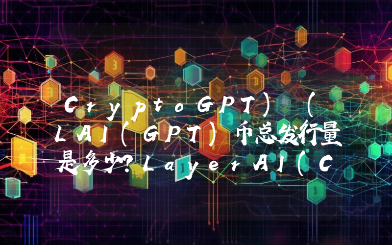 CryptoGPT) (LAI(GPT)币总发行量是多少？LayerAI(CryptoGPT) (LAI(GPT))现在流通量多少？