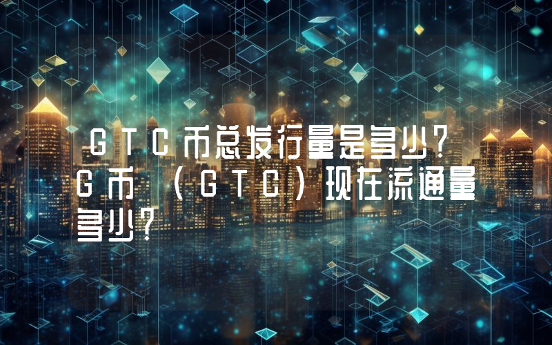 GTC币总发行量是多少？G币 (GTC)现在流通量多少？