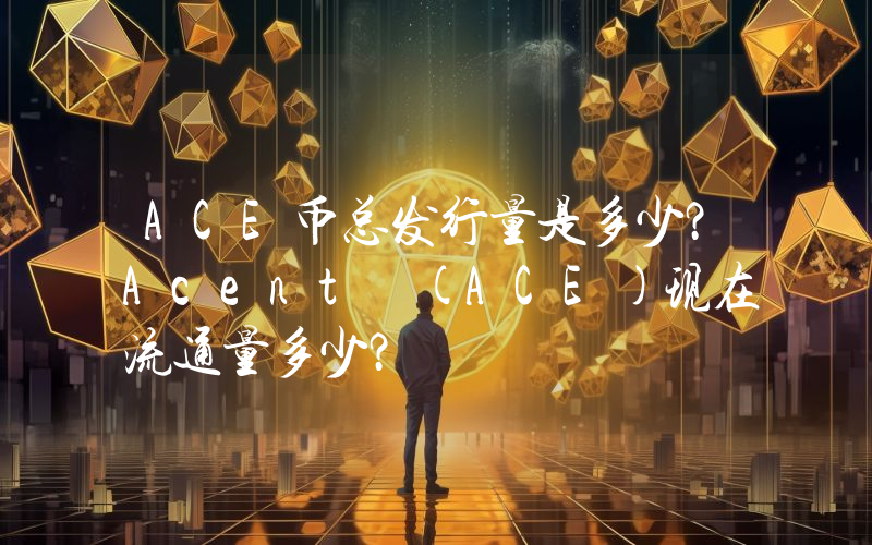 ACE币总发行量是多少？Acent (ACE)现在流通量多少？