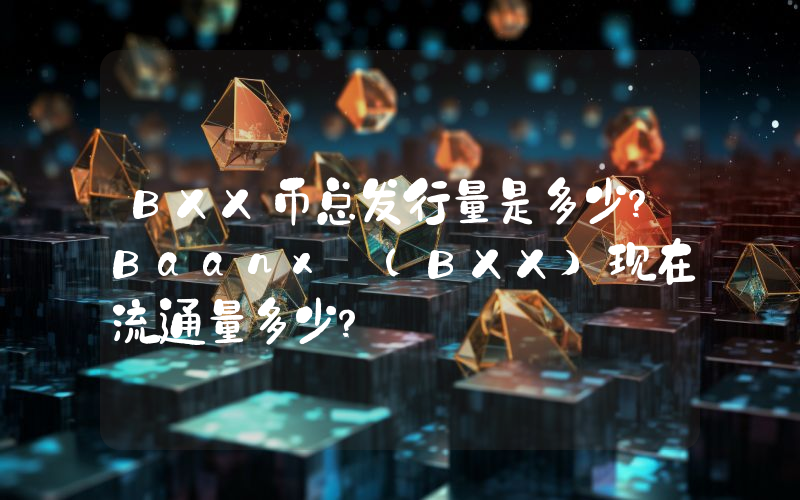 BXX币总发行量是多少？Baanx (BXX)现在流通量多少？
