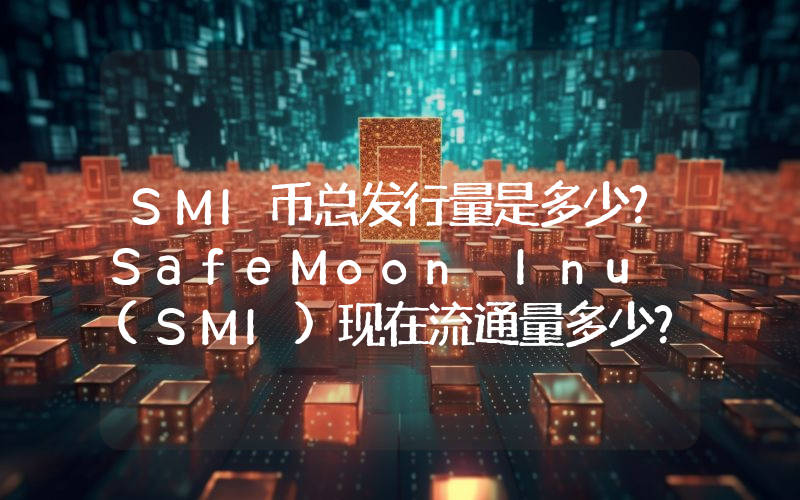 SMI币总发行量是多少？SafeMoon Inu (SMI)现在流通量多少？