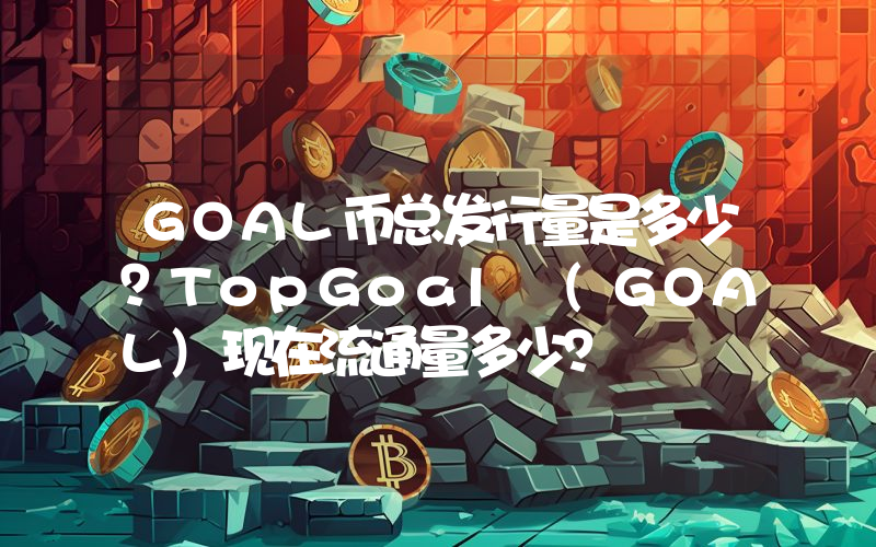 GOAL币总发行量是多少？TopGoal (GOAL)现在流通量多少？