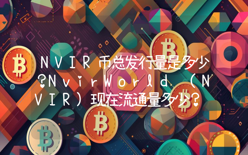NVIR币总发行量是多少？NvirWorld (NVIR)现在流通量多少？