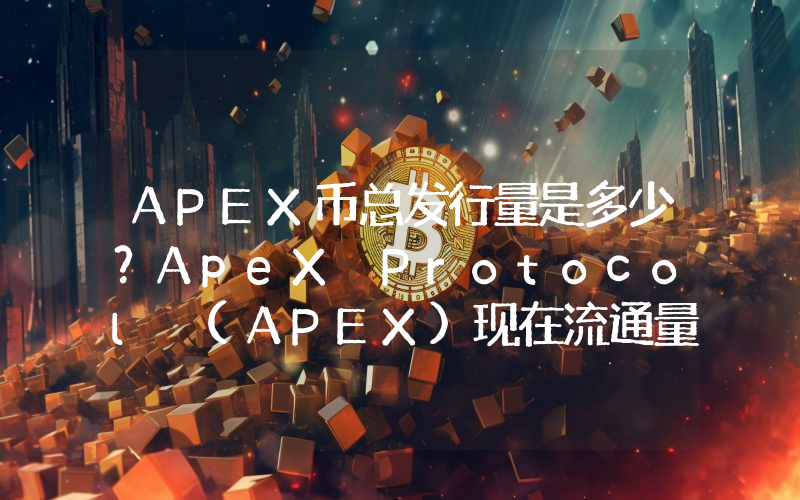APEX币总发行量是多少？ApeX Protocol (APEX)现在流通量多少？
