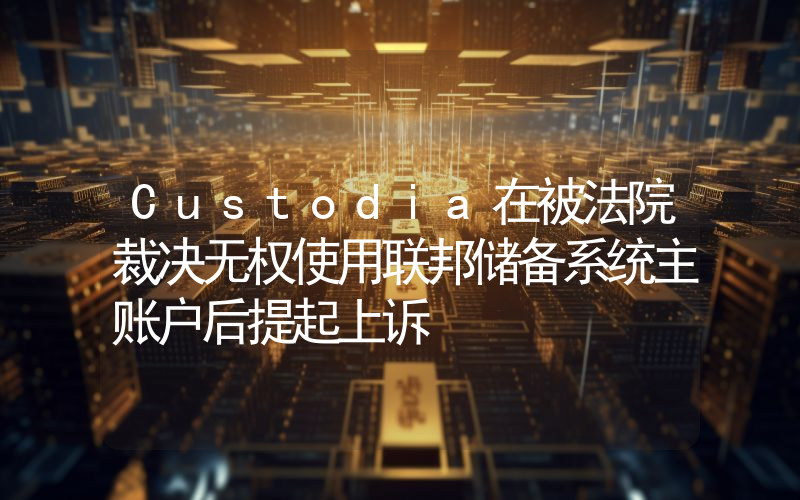 Custodia在被法院裁决无权使用联邦储备系统主账户后提起上诉