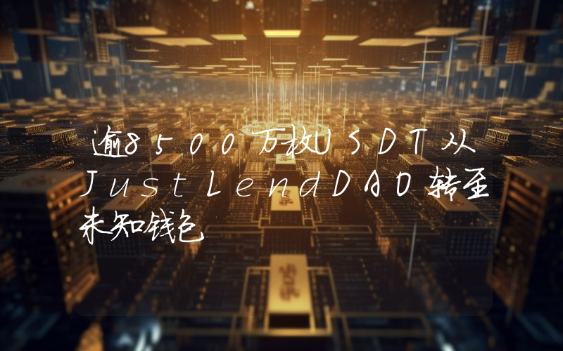 逾8500万枚USDT从JustLendDAO转至未知钱包
