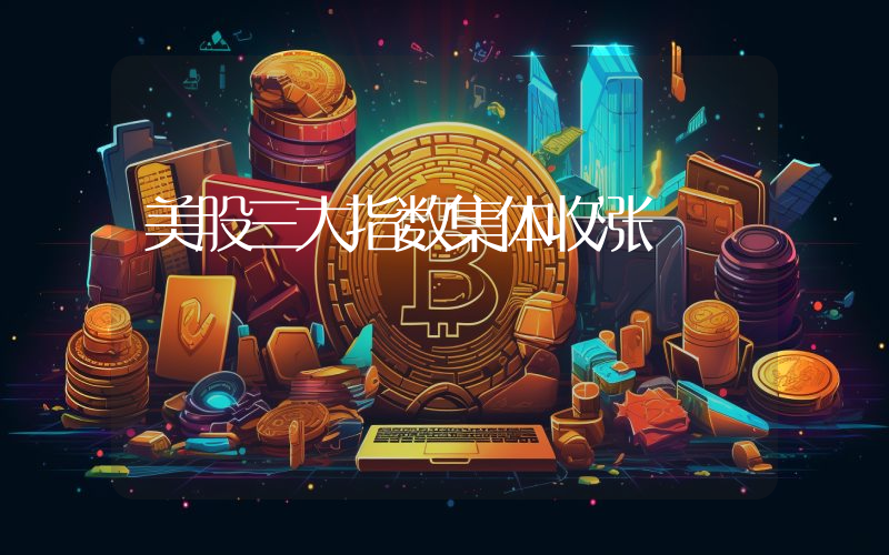 美股三大指数集体收涨