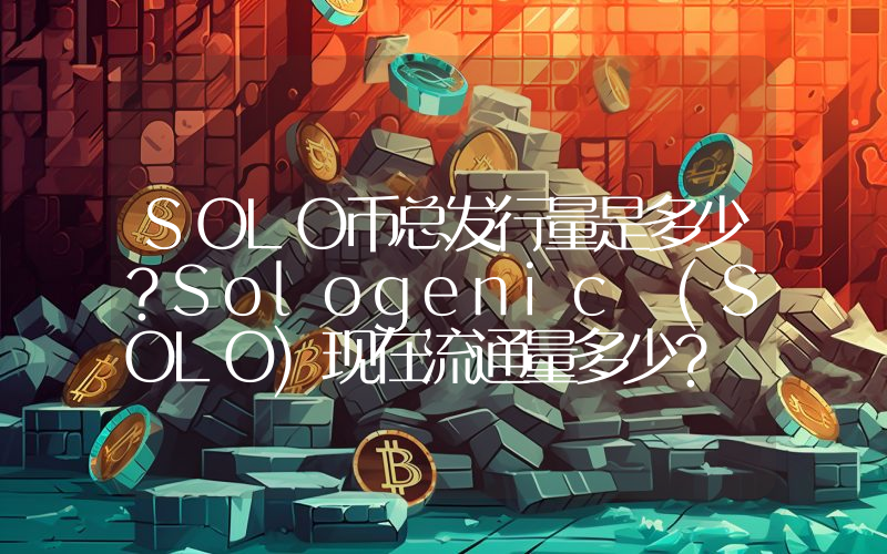 SOLO币总发行量是多少？Sologenic (SOLO)现在流通量多少？