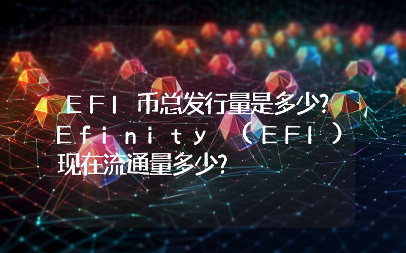 EFI币总发行量是多少？Efinity (EFI)现在流通量多少？