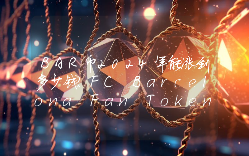 BAR币2024年能涨到多少钱？FC Barcelona Fan Token (BAR)未来有投资价值吗？