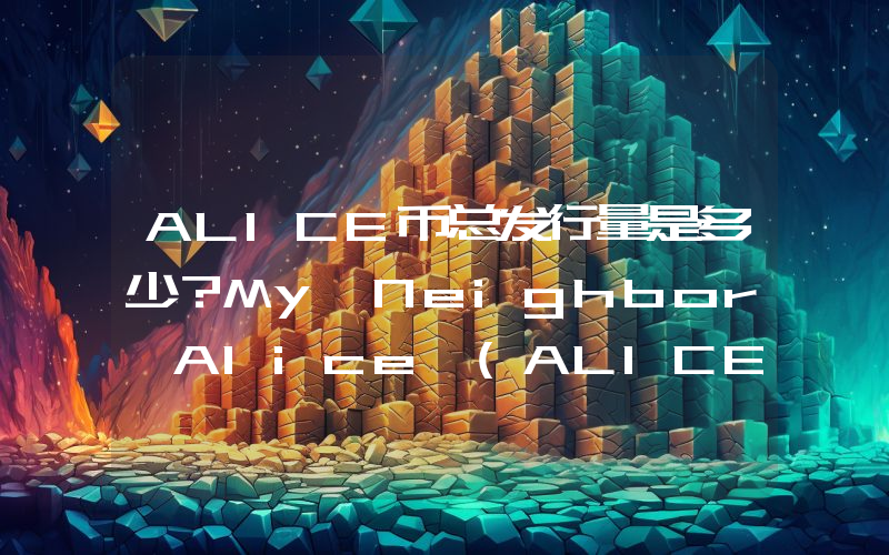 ALICE币总发行量是多少？My Neighbor Alice (ALICE)现在流通量多少？