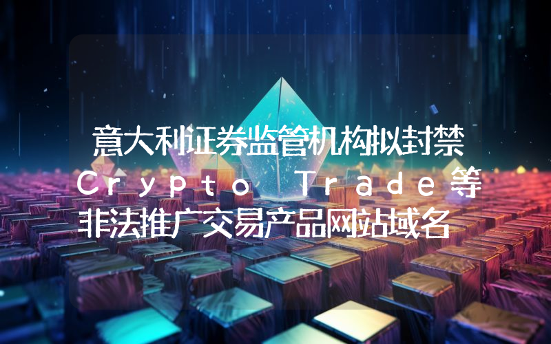 意大利证券监管机构拟封禁Crypto Trade等非法推广交易产品网站域名