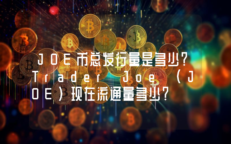 JOE币总发行量是多少？Trader Joe (JOE)现在流通量多少？