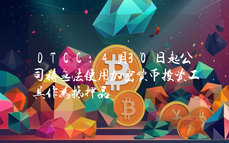 DTCC:4月30日起公司将无法使用加密货币投资工具作为抵押品