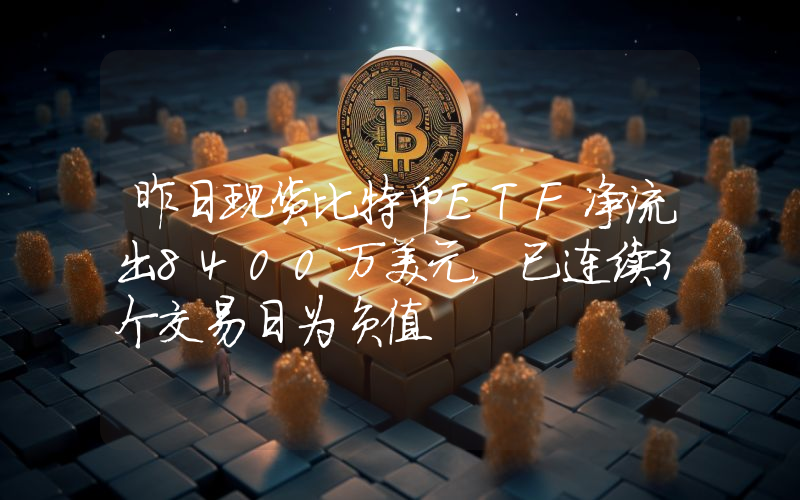昨日现货比特币ETF净流出8400万美元,已连续3个交易日为负值