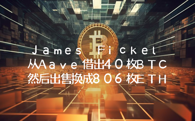 James Fickel从Aave借出40枚BTC然后出售换成806枚ETH