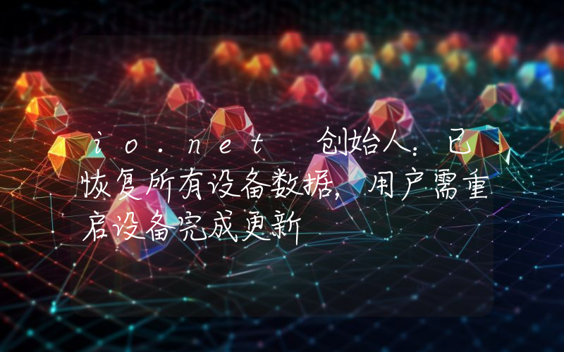 io.net 创始人:已恢复所有设备数据,用户需重启设备完成更新
