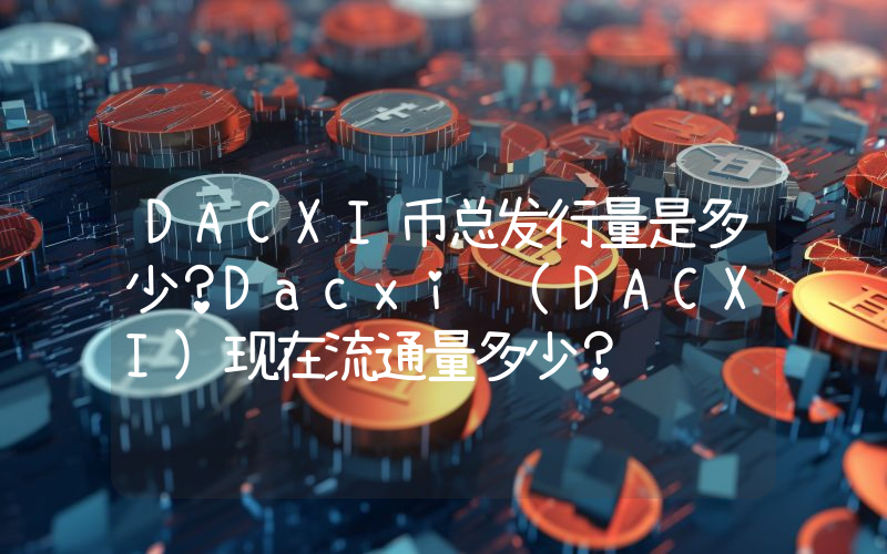 DACXI币总发行量是多少？Dacxi (DACXI)现在流通量多少？