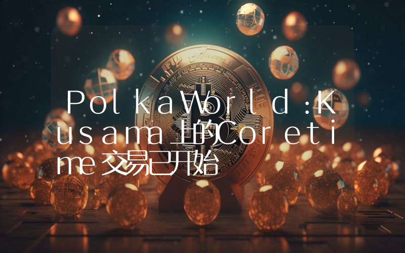 PolkaWorld:Kusama上的Coretime交易已开始