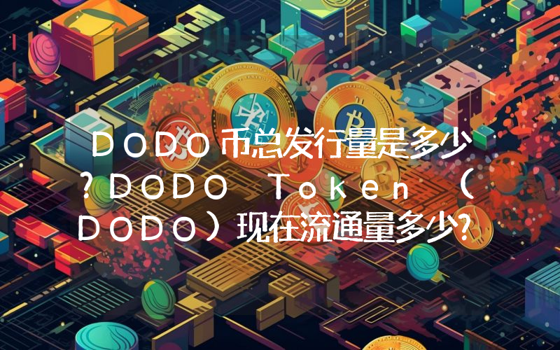 DODO币总发行量是多少？DODO Token (DODO)现在流通量多少？