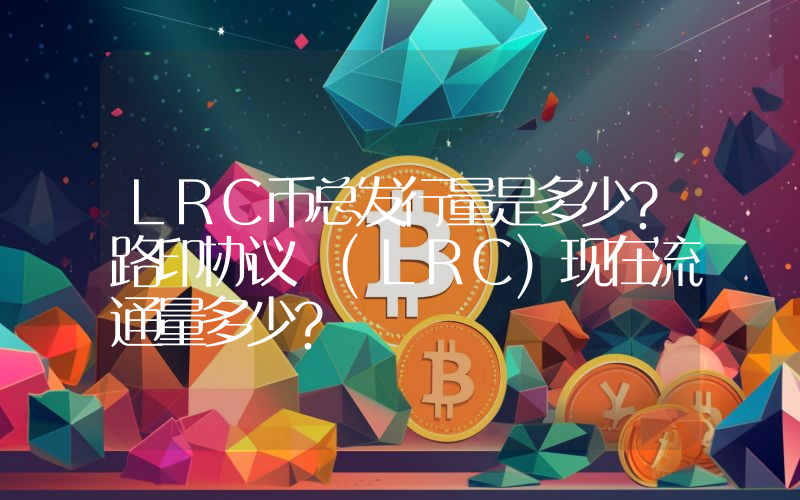 LRC币总发行量是多少？路印协议 (LRC)现在流通量多少？