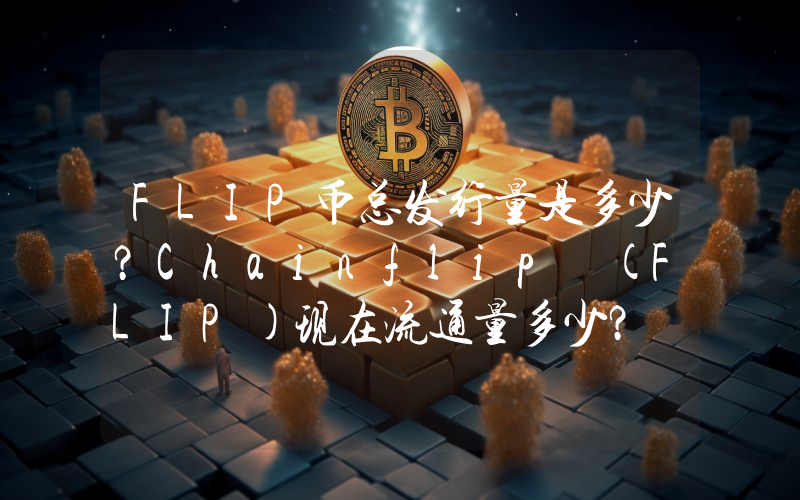 FLIP币总发行量是多少？Chainflip (FLIP)现在流通量多少？