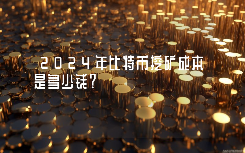 2024年比特币挖矿成本是多少钱？