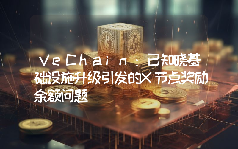 VeChain:已知晓基础设施升级引发的X节点奖励余额问题