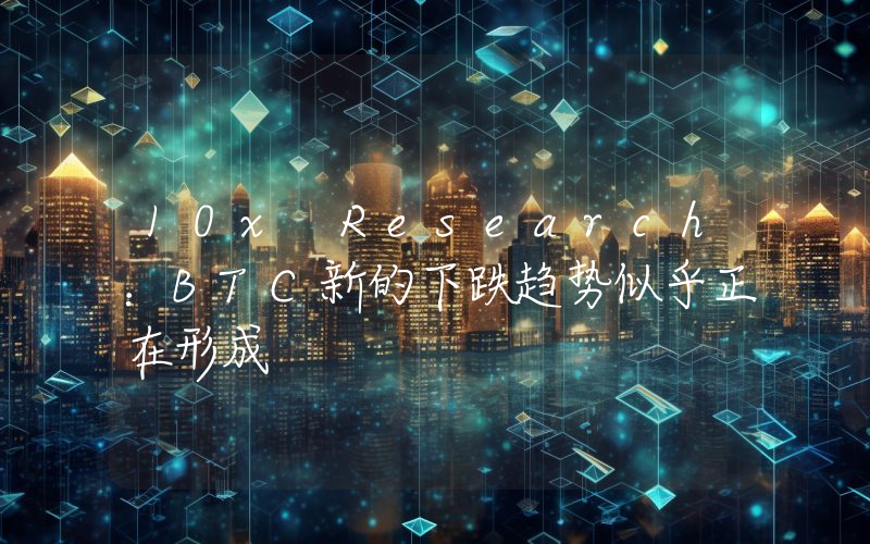 10x Research:BTC新的下跌趋势似乎正在形成