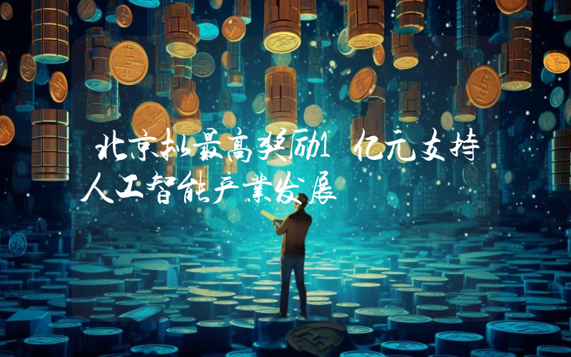 北京拟最高奖励1亿元支持人工智能产业发展