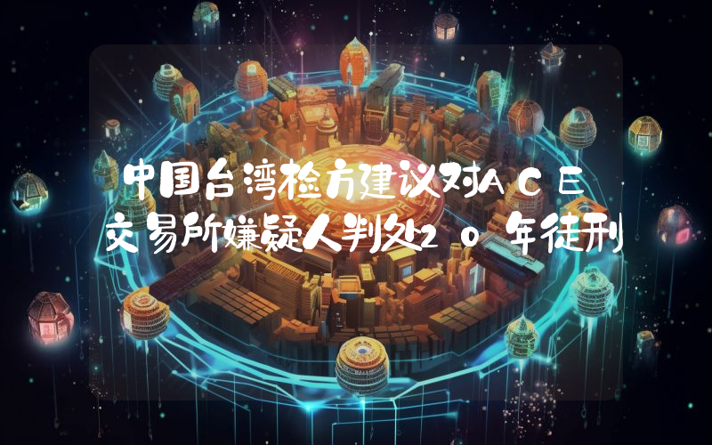 中国台湾检方建议对ACE交易所嫌疑人判处20年徒刑
