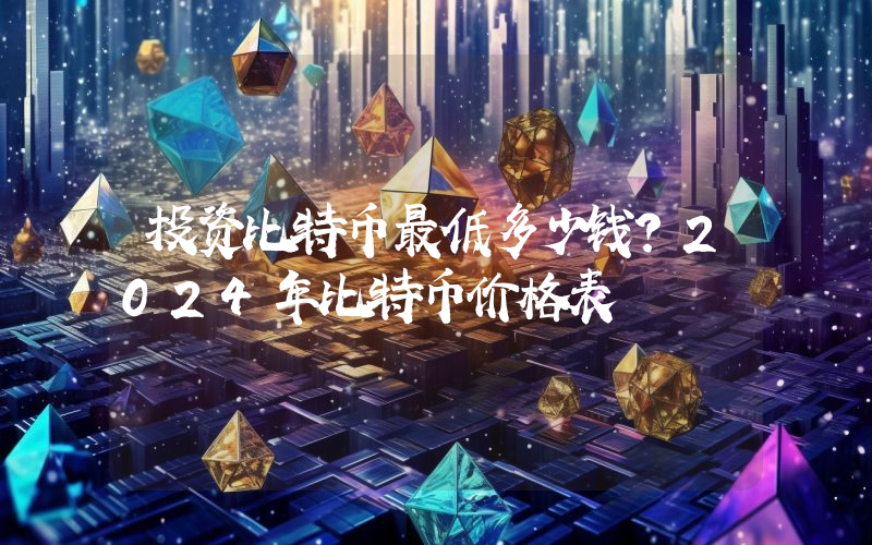 投资比特币最低多少钱？2024年比特币价格表