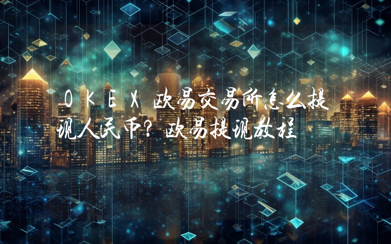 OKEX欧易交易所怎么提现人民币？欧易提现教程