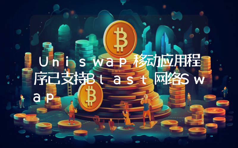 Uniswap移动应用程序已支持Blast网络Swap