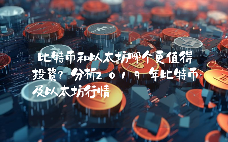 比特币和以太坊哪个更值得投资？分析2019年比特币及以太坊行情