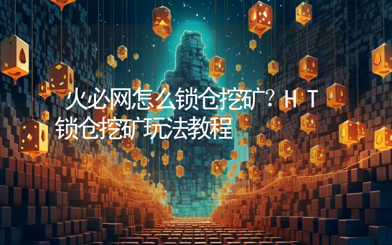 火必网怎么锁仓挖矿？HT锁仓挖矿玩法教程