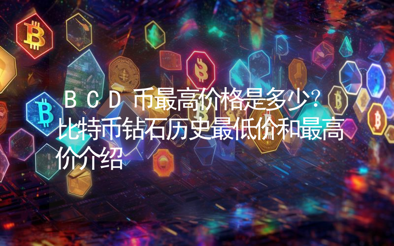 BCD币最高价格是多少？比特币钻石历史最低价和最高价介绍