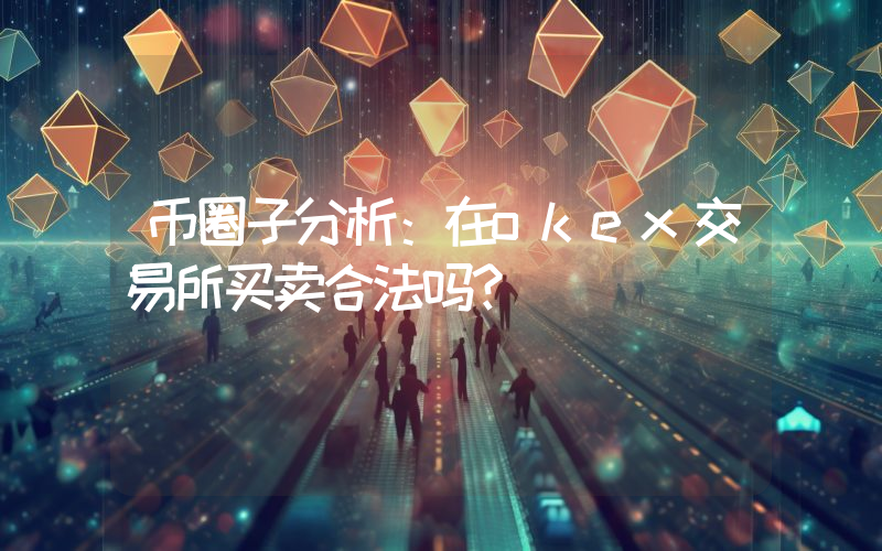 币圈子分析：在okex交易所买卖合法吗？