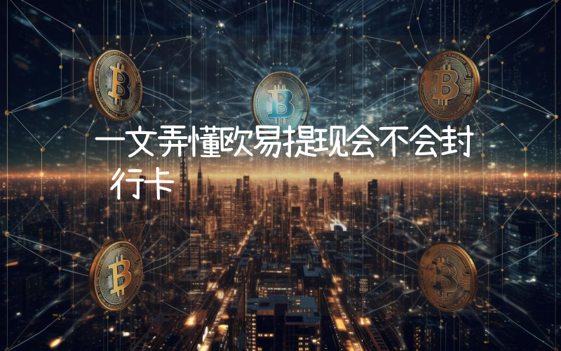 一文弄懂欧易提现会不会封银行卡