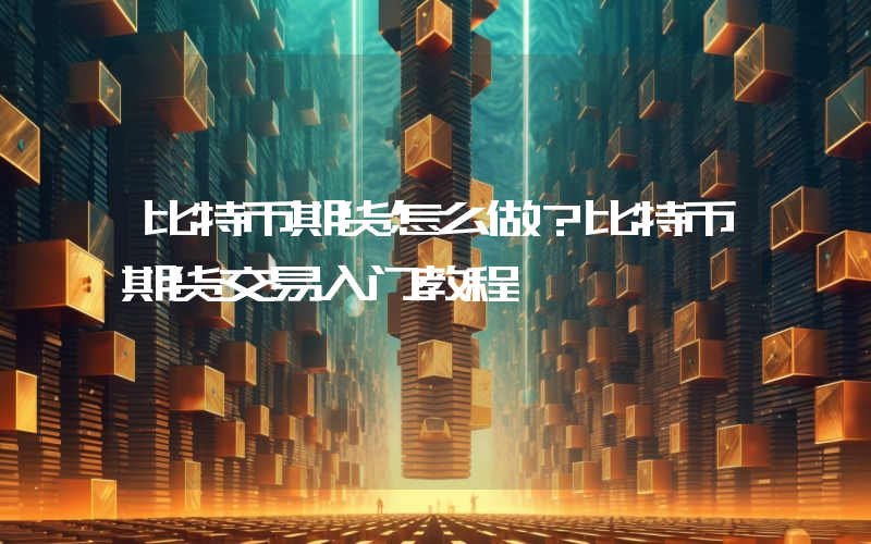 比特币期货怎么做？比特币期货交易入门教程