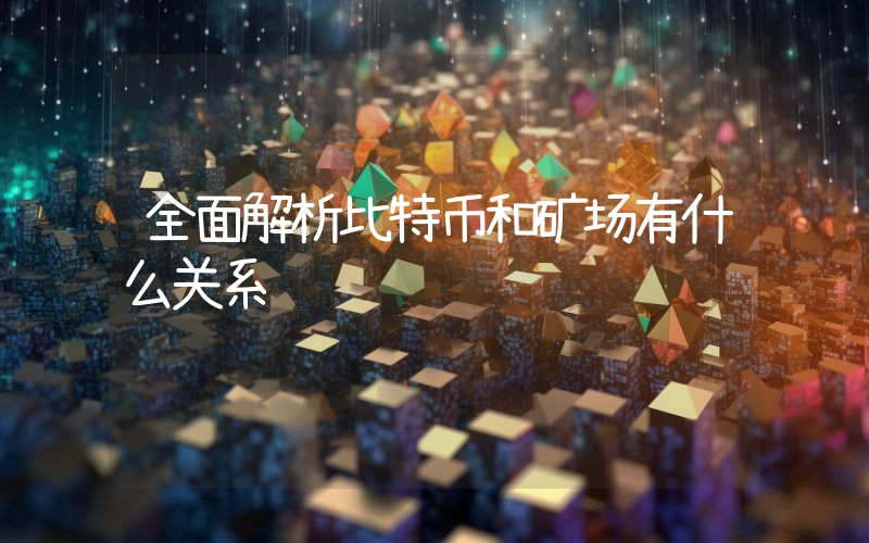 全面解析比特币和矿场有什么关系