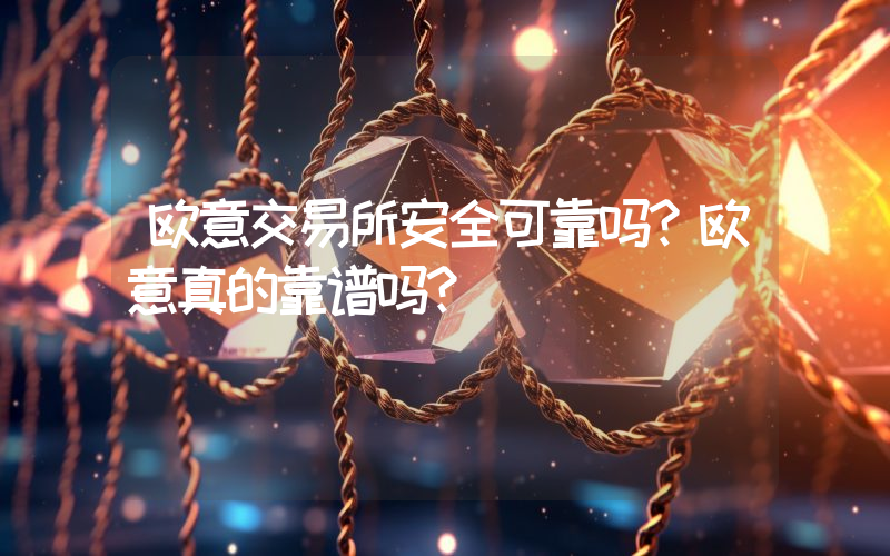 欧意交易所安全可靠吗？欧意真的靠谱吗？