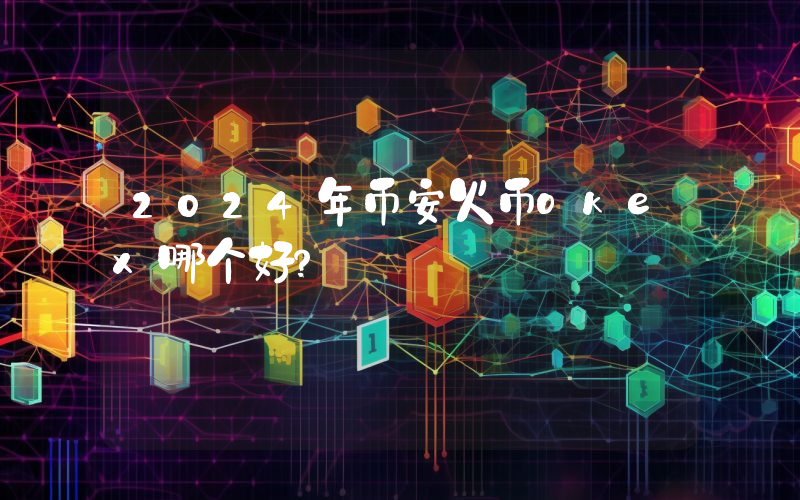 2024年币安火币okex哪个好？