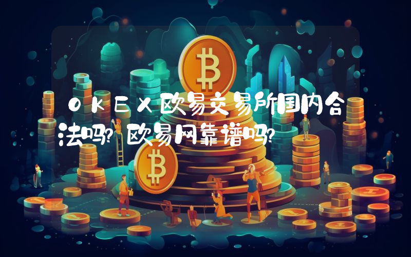 OKEX欧易交易所国内合法吗？欧易网靠谱吗？