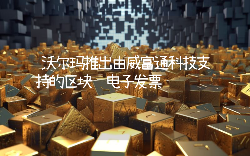 沃尔玛推出由威富通科技支持的区块链电子发票