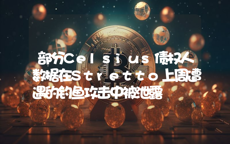 部分Celsius债权人数据在Stretto上周遭遇的钓鱼攻击中被泄露