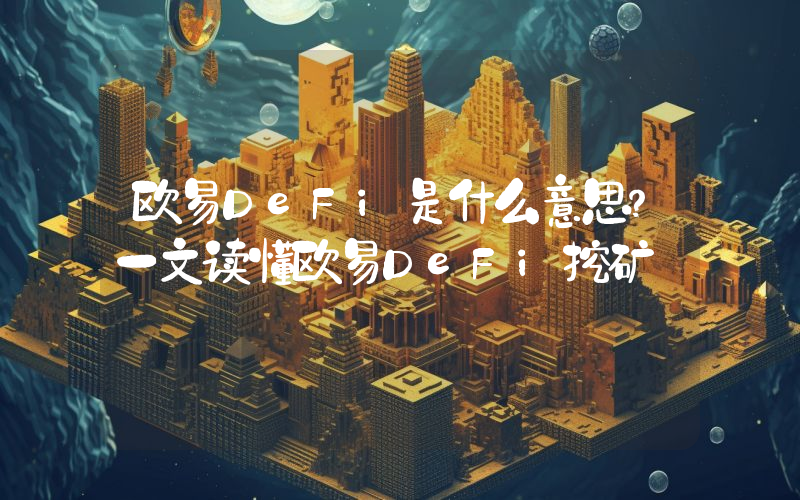 欧易DeFi是什么意思？一文读懂欧易DeFi挖矿